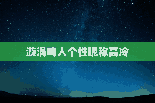 漩涡鸣人个性昵称高冷(漩涡鸣人个性昵称高冷女)